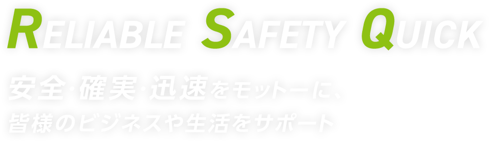 RELIABLE SAFETY QUICK 安全・確実・迅速をモットーに、皆様のビジネスや生活をサポート