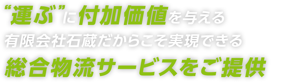 “運ぶ”に付加価値を与える 有限会社石蔵だからこそ実現できる 総合物流サービスをご提供