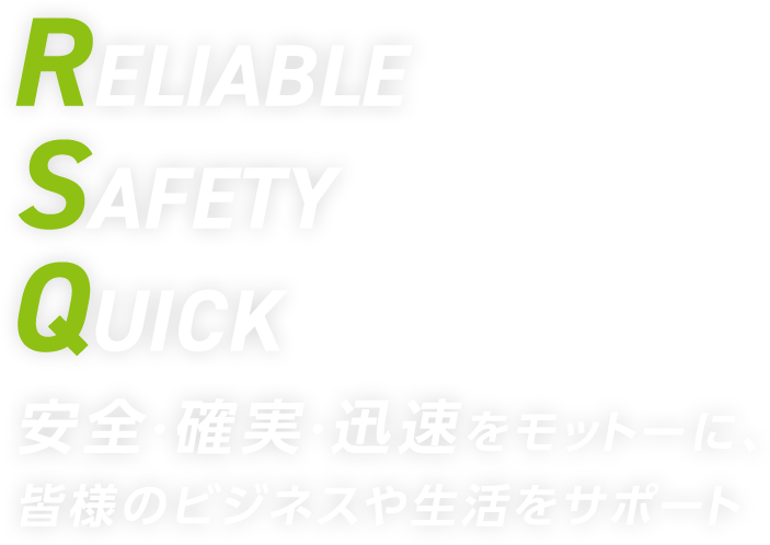 RELIABLE SAFETY QUICK 安全・確実・迅速をモットーに、皆様のビジネスや生活をサポート