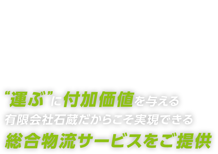 “運ぶ”に付加価値を与える 有限会社石蔵だからこそ実現できる 総合物流サービスをご提供